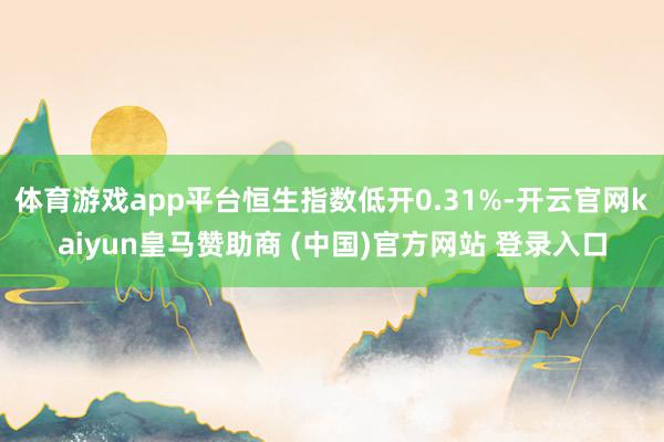 体育游戏app平台恒生指数低开0.31%-开云官网kaiyun皇马赞助商 (中国)官方网站 登录入口