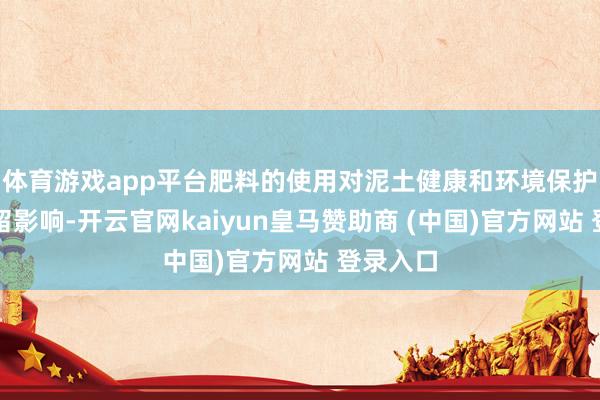 体育游戏app平台肥料的使用对泥土健康和环境保护具有弥留影响-开云官网kaiyun皇马赞助商 (中国)官方网站 登录入口