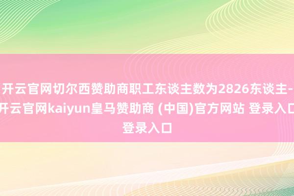 开云官网切尔西赞助商职工东谈主数为2826东谈主-开云官网kaiyun皇马赞助商 (中国)官方网站 登录入口