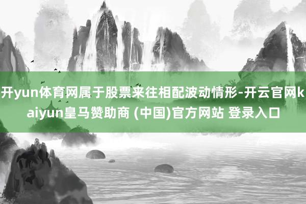 开yun体育网属于股票来往相配波动情形-开云官网kaiyun皇马赞助商 (中国)官方网站 登录入口