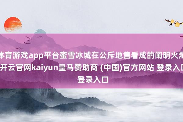 体育游戏app平台蜜雪冰城在公斥地售看成的阐明火爆-开云官网kaiyun皇马赞助商 (中国)官方网站 登录入口