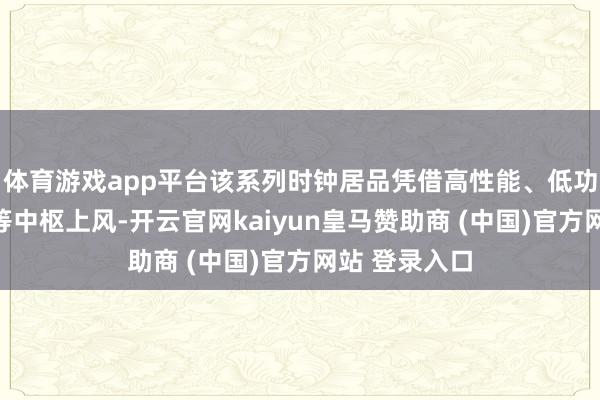 体育游戏app平台该系列时钟居品凭借高性能、低功耗及易用性等中枢上风-开云官网kaiyun皇马赞助商 (中国)官方网站 登录入口
