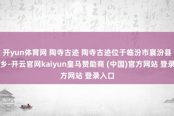开yun体育网 陶寺古迹 陶寺古迹位于临汾市襄汾县陶寺乡-开云官网kaiyun皇马赞助商 (中国)官方网站 登录入口