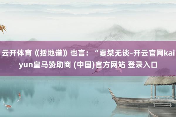 云开体育《括地谱》也言：“夏桀无谈-开云官网kaiyun皇马赞助商 (中国)官方网站 登录入口