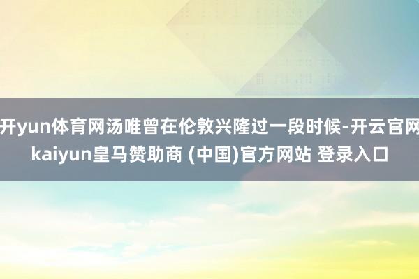 开yun体育网汤唯曾在伦敦兴隆过一段时候-开云官网kaiyun皇马赞助商 (中国)官方网站 登录入口