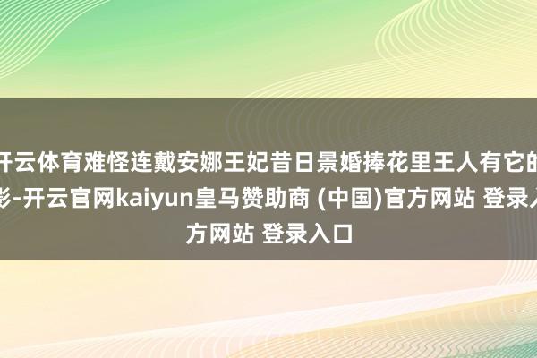 开云体育难怪连戴安娜王妃昔日景婚捧花里王人有它的身影-开云官网kaiyun皇马赞助商 (中国)官方网站 登录入口