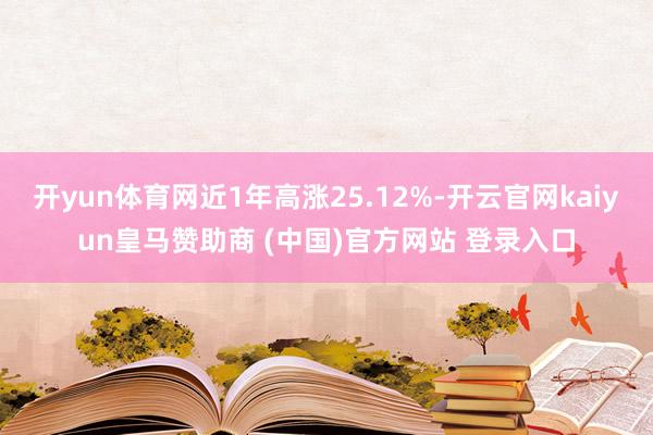 开yun体育网近1年高涨25.12%-开云官网kaiyun皇马赞助商 (中国)官方网站 登录入口