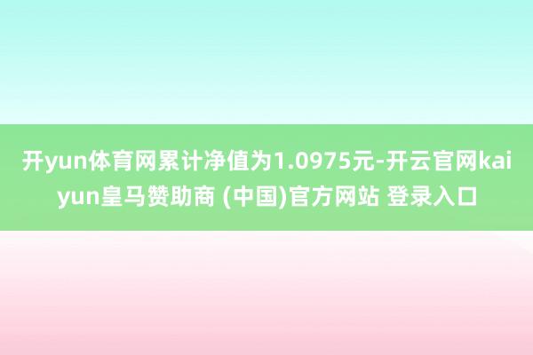 开yun体育网累计净值为1.0975元-开云官网kaiyun皇马赞助商 (中国)官方网站 登录入口