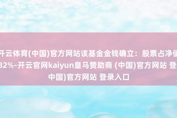 开云体育(中国)官方网站该基金金钱确立：股票占净值比99.82%-开云官网kaiyun皇马赞助商 (中国)官方网站 登录入口