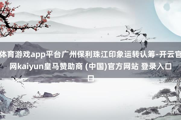 体育游戏app平台广州保利珠江印象运转认筹-开云官网kaiyun皇马赞助商 (中国)官方网站 登录入口