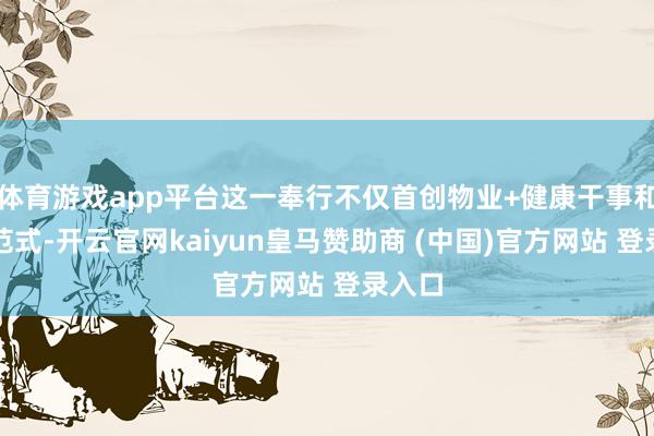 体育游戏app平台这一奉行不仅首创物业+健康干事和会新范式-开云官网kaiyun皇马赞助商 (中国)官方网站 登录入口