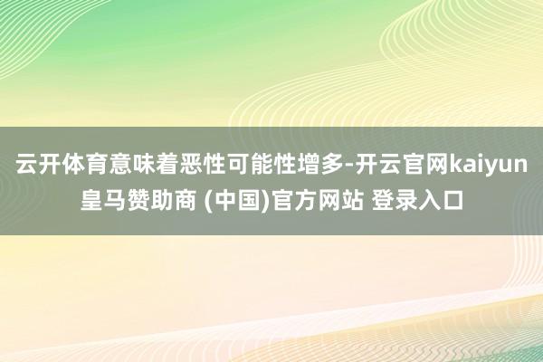 云开体育意味着恶性可能性增多-开云官网kaiyun皇马赞助商 (中国)官方网站 登录入口