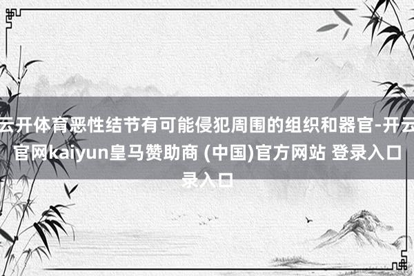 云开体育恶性结节有可能侵犯周围的组织和器官-开云官网kaiyun皇马赞助商 (中国)官方网站 登录入口