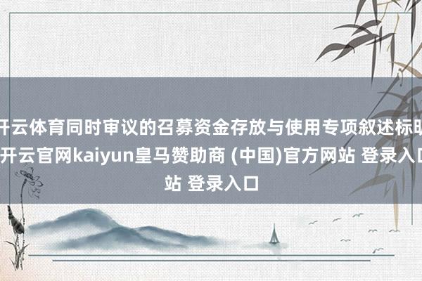 开云体育同时审议的召募资金存放与使用专项叙述标明-开云官网kaiyun皇马赞助商 (中国)官方网站 登录入口