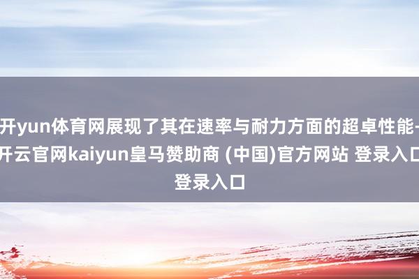 开yun体育网展现了其在速率与耐力方面的超卓性能-开云官网kaiyun皇马赞助商 (中国)官方网站 登录入口