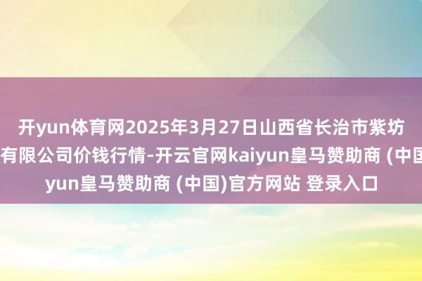 开yun体育网2025年3月27日山西省长治市紫坊农产物详尽来回阛阓有限公司价钱行情-开云官网kaiyun皇马赞助商 (中国)官方网站 登录入口