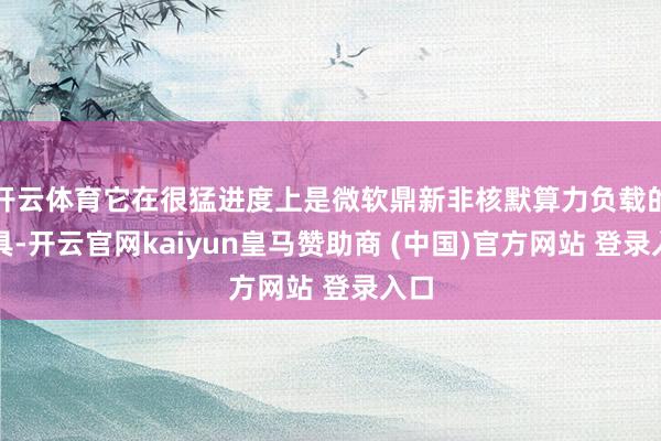 开云体育它在很猛进度上是微软鼎新非核默算力负载的器具-开云官网kaiyun皇马赞助商 (中国)官方网站 登录入口