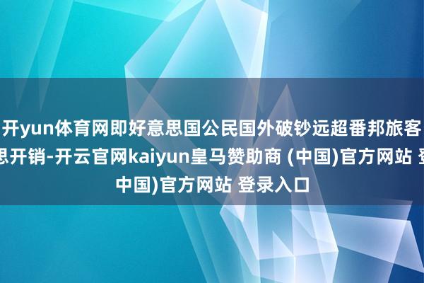 开yun体育网即好意思国公民国外破钞远超番邦旅客在好意思开销-开云官网kaiyun皇马赞助商 (中国)官方网站 登录入口