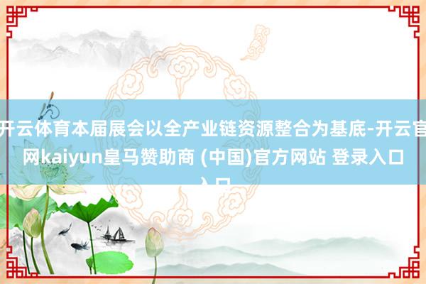 开云体育本届展会以全产业链资源整合为基底-开云官网kaiyun皇马赞助商 (中国)官方网站 登录入口