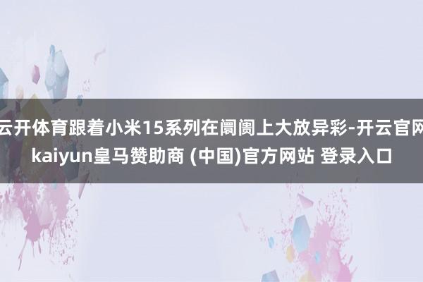 云开体育跟着小米15系列在阛阓上大放异彩-开云官网kaiyun皇马赞助商 (中国)官方网站 登录入口