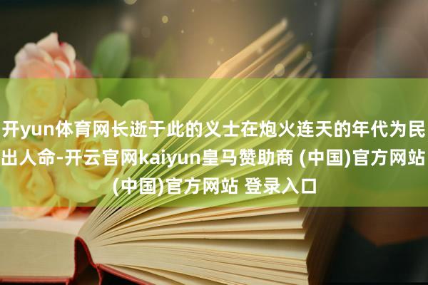开yun体育网长逝于此的义士在炮火连天的年代为民族自如献出人命-开云官网kaiyun皇马赞助商 (中国)官方网站 登录入口