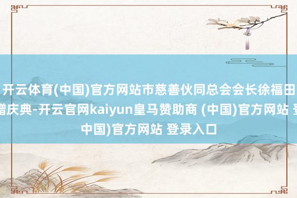 开云体育(中国)官方网站市慈善伙同总会会长徐福田出席捐赠庆典-开云官网kaiyun皇马赞助商 (中国)官方网站 登录入口