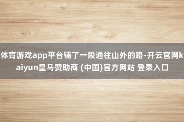 体育游戏app平台铺了一段通往山外的路-开云官网kaiyun皇马赞助商 (中国)官方网站 登录入口