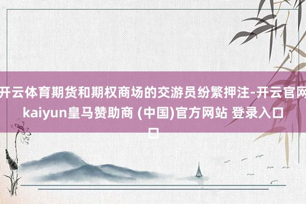 开云体育期货和期权商场的交游员纷繁押注-开云官网kaiyun皇马赞助商 (中国)官方网站 登录入口