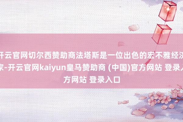 开云官网切尔西赞助商法塔斯是一位出色的宏不雅经济学家-开云官网kaiyun皇马赞助商 (中国)官方网站 登录入口