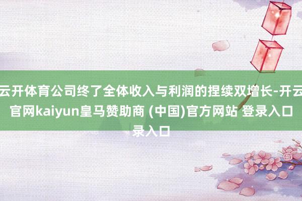 云开体育公司终了全体收入与利润的捏续双增长-开云官网kaiyun皇马赞助商 (中国)官方网站 登录入口