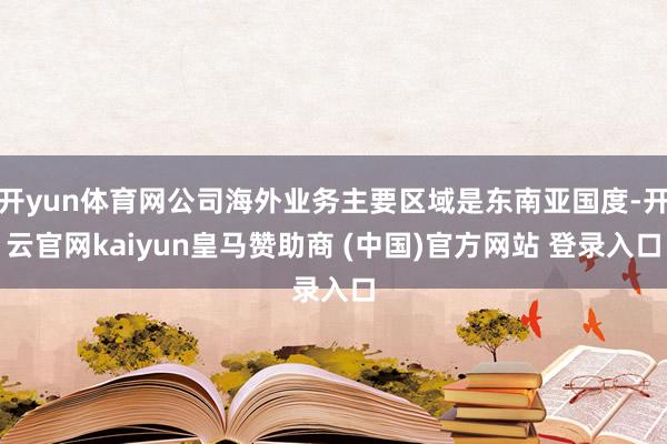 开yun体育网公司海外业务主要区域是东南亚国度-开云官网kaiyun皇马赞助商 (中国)官方网站 登录入口