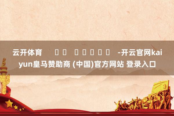 云开体育      		  					  -开云官网kaiyun皇马赞助商 (中国)官方网站 登录入口