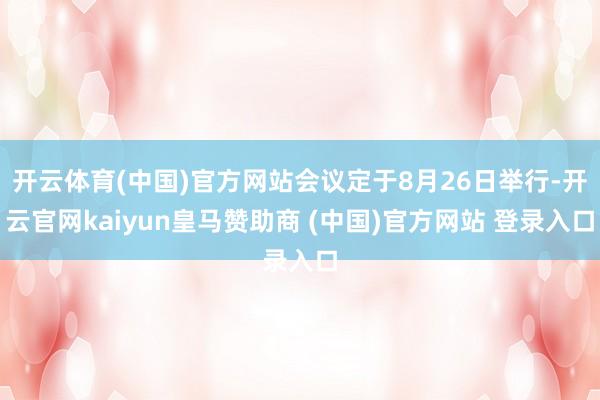 开云体育(中国)官方网站会议定于8月26日举行-开云官网kaiyun皇马赞助商 (中国)官方网站 登录入口