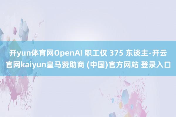 开yun体育网OpenAI 职工仅 375 东谈主-开云官网kaiyun皇马赞助商 (中国)官方网站 登录入口