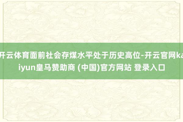 开云体育面前社会存煤水平处于历史高位-开云官网kaiyun皇马赞助商 (中国)官方网站 登录入口