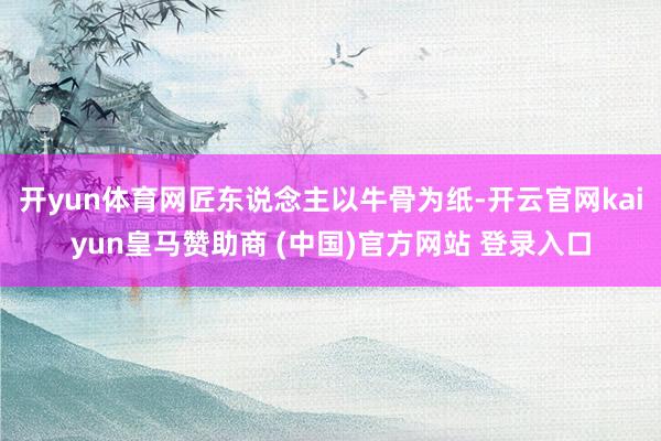 开yun体育网匠东说念主以牛骨为纸-开云官网kaiyun皇马赞助商 (中国)官方网站 登录入口