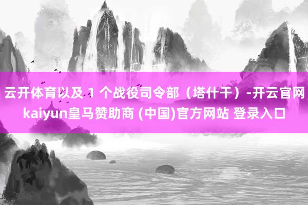 云开体育以及 1 个战役司令部（塔什干）-开云官网kaiyun皇马赞助商 (中国)官方网站 登录入口