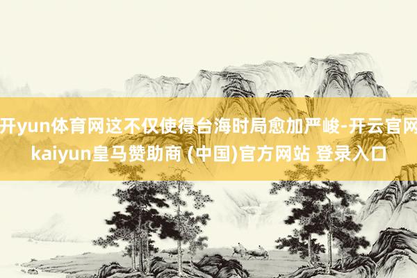 开yun体育网这不仅使得台海时局愈加严峻-开云官网kaiyun皇马赞助商 (中国)官方网站 登录入口