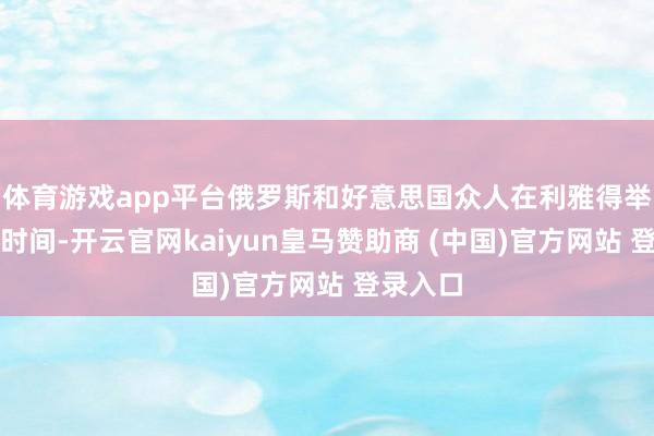 体育游戏app平台俄罗斯和好意思国众人在利雅得举行会谈时间-开云官网kaiyun皇马赞助商 (中国)官方网站 登录入口