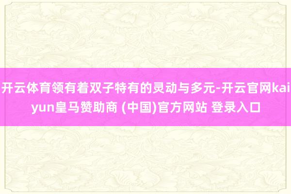 开云体育领有着双子特有的灵动与多元-开云官网kaiyun皇马赞助商 (中国)官方网站 登录入口