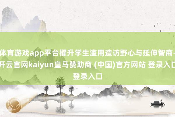 体育游戏app平台擢升学生滥用造访野心与延伸智商-开云官网kaiyun皇马赞助商 (中国)官方网站 登录入口