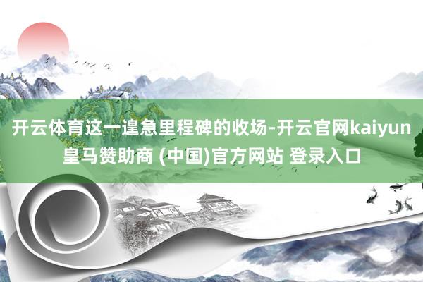 开云体育这一遑急里程碑的收场-开云官网kaiyun皇马赞助商 (中国)官方网站 登录入口
