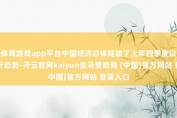 体育游戏app平台中国经济总体延续了上年四季度以来的回升态势-开云官网kaiyun皇马赞助商 (中国)官方网站 登录入口