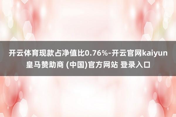 开云体育现款占净值比0.76%-开云官网kaiyun皇马赞助商 (中国)官方网站 登录入口