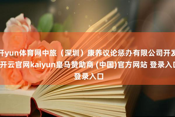 开yun体育网中旅（深圳）康养议论惩办有限公司开发-开云官网kaiyun皇马赞助商 (中国)官方网站 登录入口