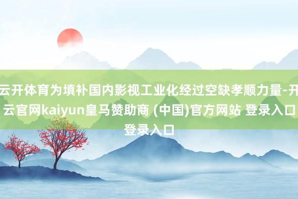 云开体育为填补国内影视工业化经过空缺孝顺力量-开云官网kaiyun皇马赞助商 (中国)官方网站 登录入口