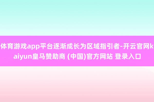 体育游戏app平台逐渐成长为区域指引者-开云官网kaiyun皇马赞助商 (中国)官方网站 登录入口