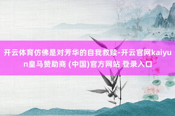 开云体育仿佛是对芳华的自我救赎-开云官网kaiyun皇马赞助商 (中国)官方网站 登录入口