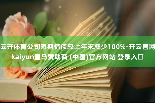 云开体育公司短期借债较上年末减少100%-开云官网kaiyun皇马赞助商 (中国)官方网站 登录入口
