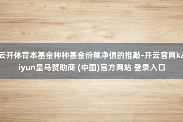 云开体育本基金种种基金份额净值的推敲-开云官网kaiyun皇马赞助商 (中国)官方网站 登录入口